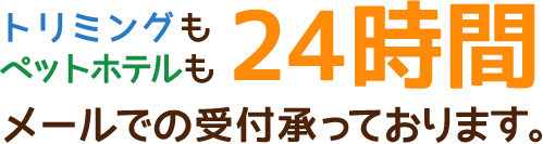 トリミングもペットホテルも24時間メールでの受付承っております。